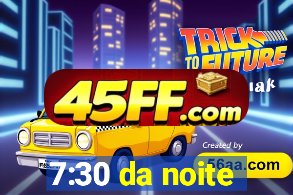 7:30 da noite